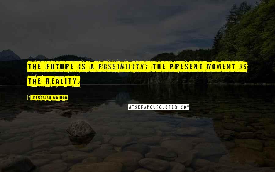 Debasish Mridha Quotes: The future is a possibility; the present moment is the reality.