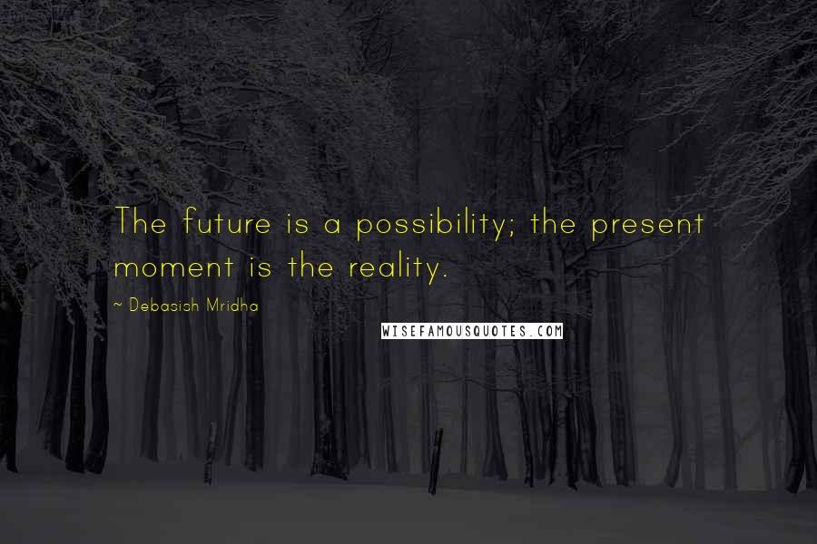 Debasish Mridha Quotes: The future is a possibility; the present moment is the reality.