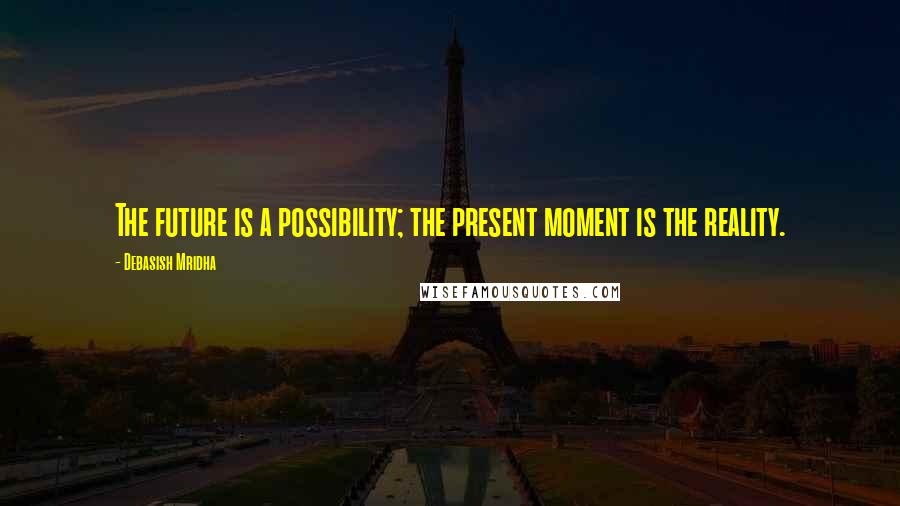 Debasish Mridha Quotes: The future is a possibility; the present moment is the reality.