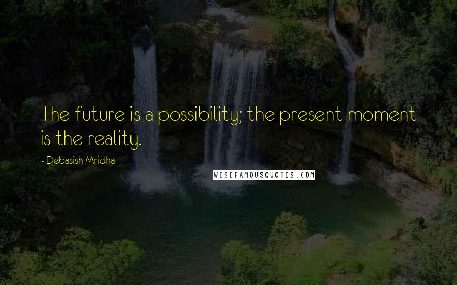 Debasish Mridha Quotes: The future is a possibility; the present moment is the reality.