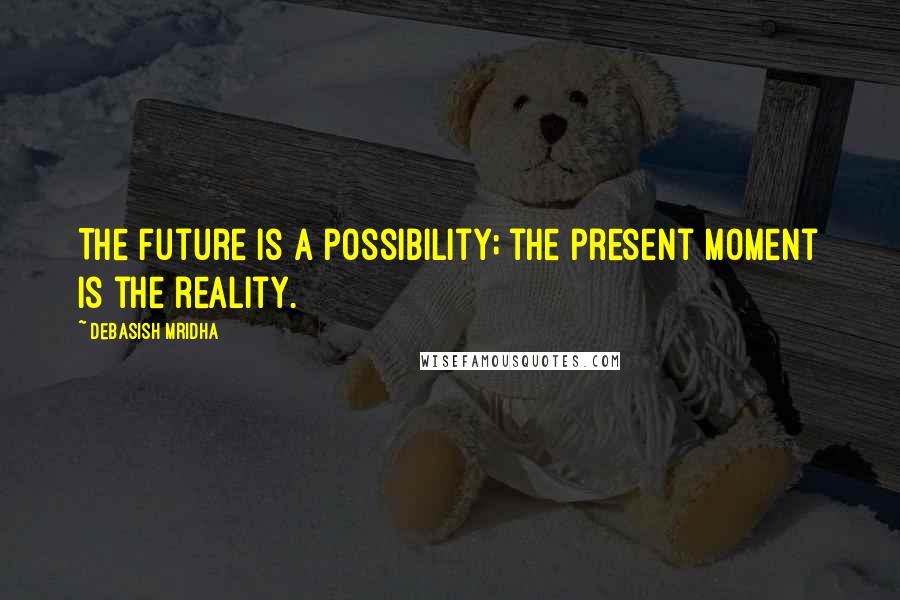 Debasish Mridha Quotes: The future is a possibility; the present moment is the reality.