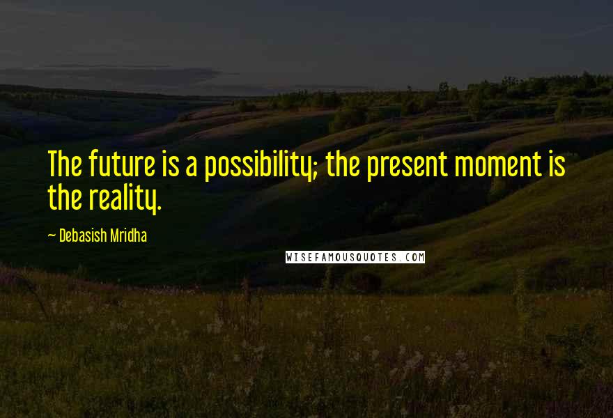 Debasish Mridha Quotes: The future is a possibility; the present moment is the reality.