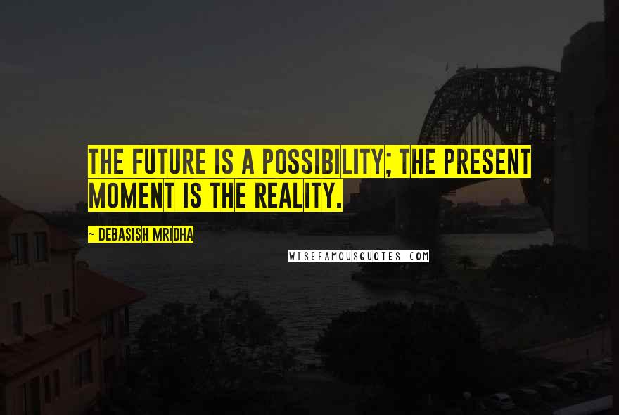 Debasish Mridha Quotes: The future is a possibility; the present moment is the reality.