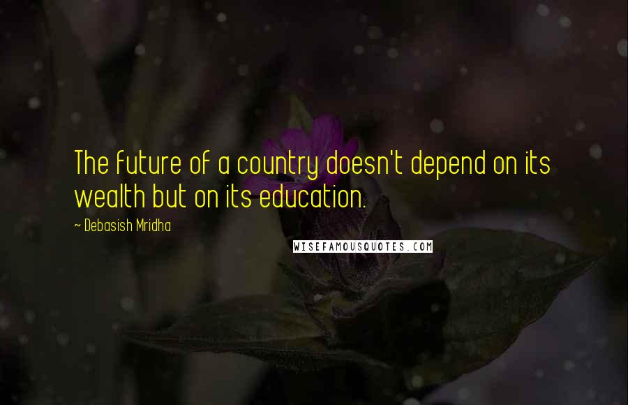 Debasish Mridha Quotes: The future of a country doesn't depend on its wealth but on its education.