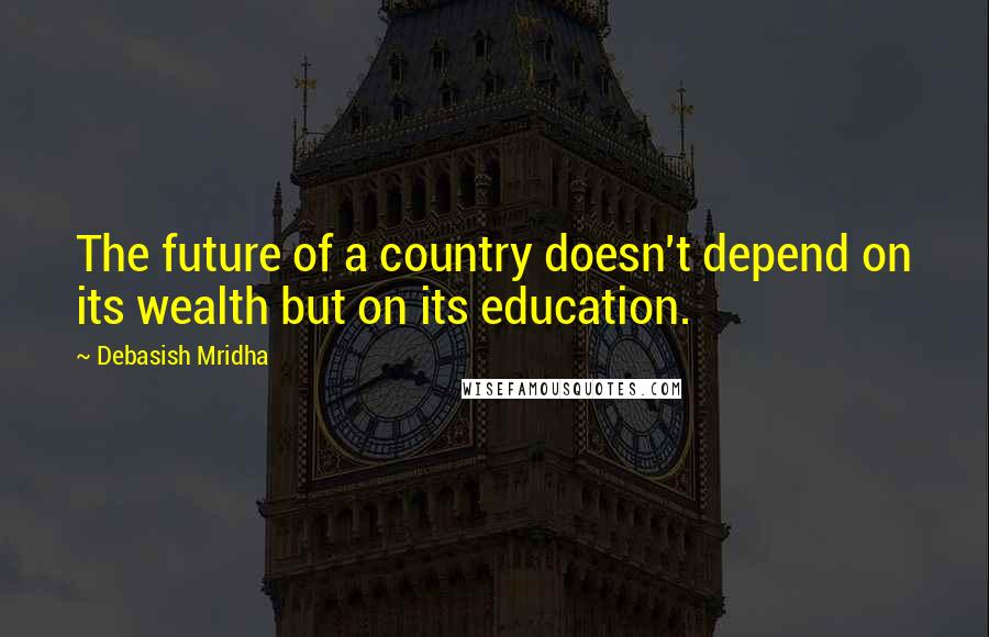 Debasish Mridha Quotes: The future of a country doesn't depend on its wealth but on its education.