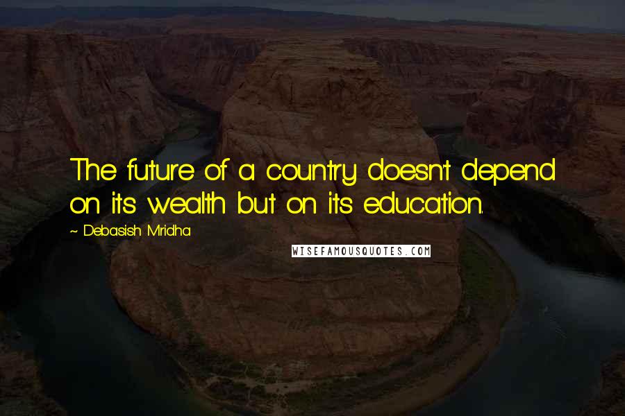 Debasish Mridha Quotes: The future of a country doesn't depend on its wealth but on its education.