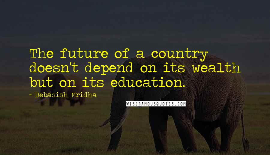 Debasish Mridha Quotes: The future of a country doesn't depend on its wealth but on its education.