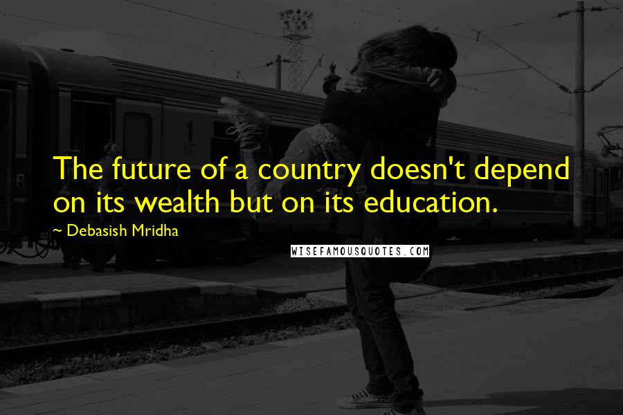 Debasish Mridha Quotes: The future of a country doesn't depend on its wealth but on its education.