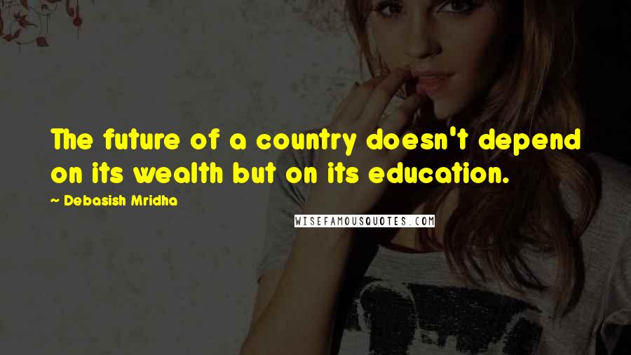 Debasish Mridha Quotes: The future of a country doesn't depend on its wealth but on its education.