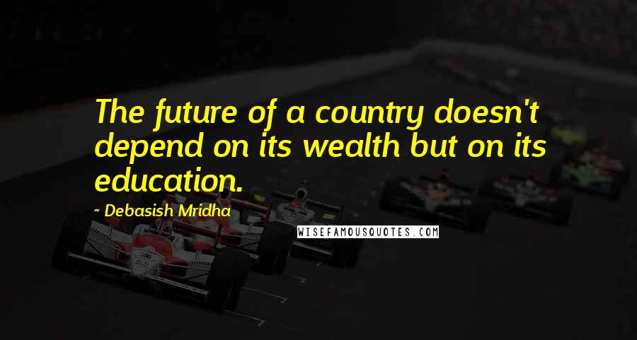 Debasish Mridha Quotes: The future of a country doesn't depend on its wealth but on its education.