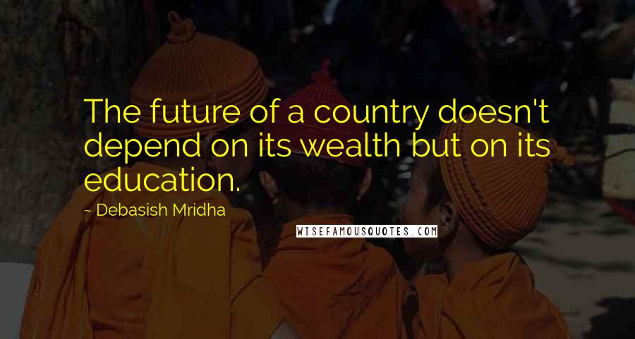 Debasish Mridha Quotes: The future of a country doesn't depend on its wealth but on its education.