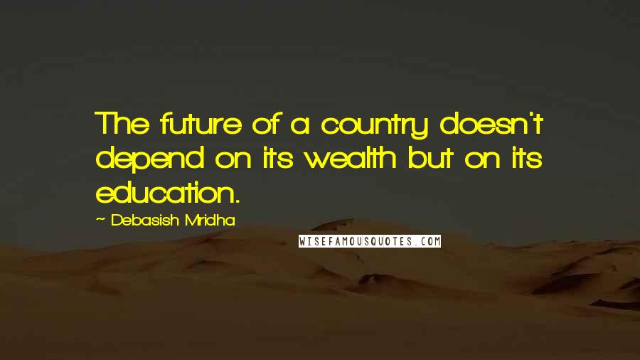 Debasish Mridha Quotes: The future of a country doesn't depend on its wealth but on its education.