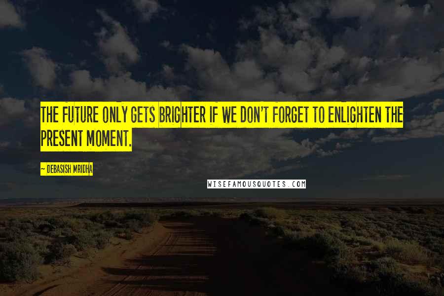 Debasish Mridha Quotes: The future only gets brighter if we don't forget to enlighten the present moment.