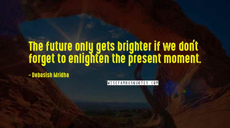 Debasish Mridha Quotes: The future only gets brighter if we don't forget to enlighten the present moment.