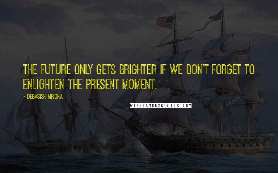 Debasish Mridha Quotes: The future only gets brighter if we don't forget to enlighten the present moment.