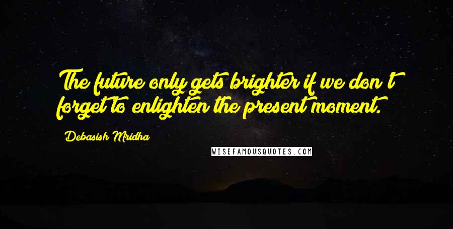 Debasish Mridha Quotes: The future only gets brighter if we don't forget to enlighten the present moment.