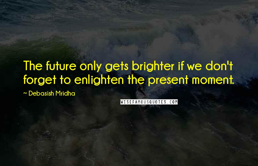 Debasish Mridha Quotes: The future only gets brighter if we don't forget to enlighten the present moment.