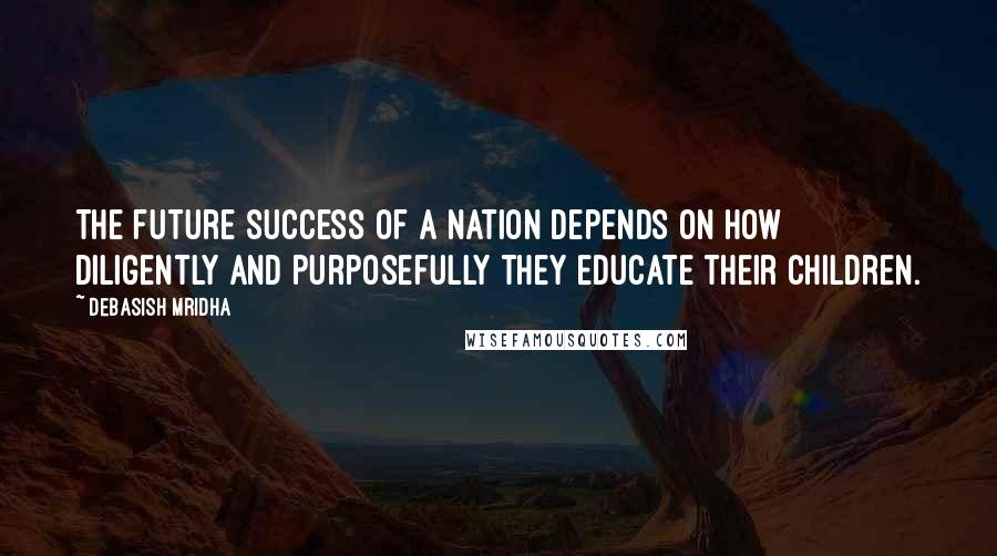 Debasish Mridha Quotes: The future success of a nation depends on how diligently and purposefully they educate their children.