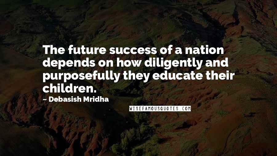 Debasish Mridha Quotes: The future success of a nation depends on how diligently and purposefully they educate their children.