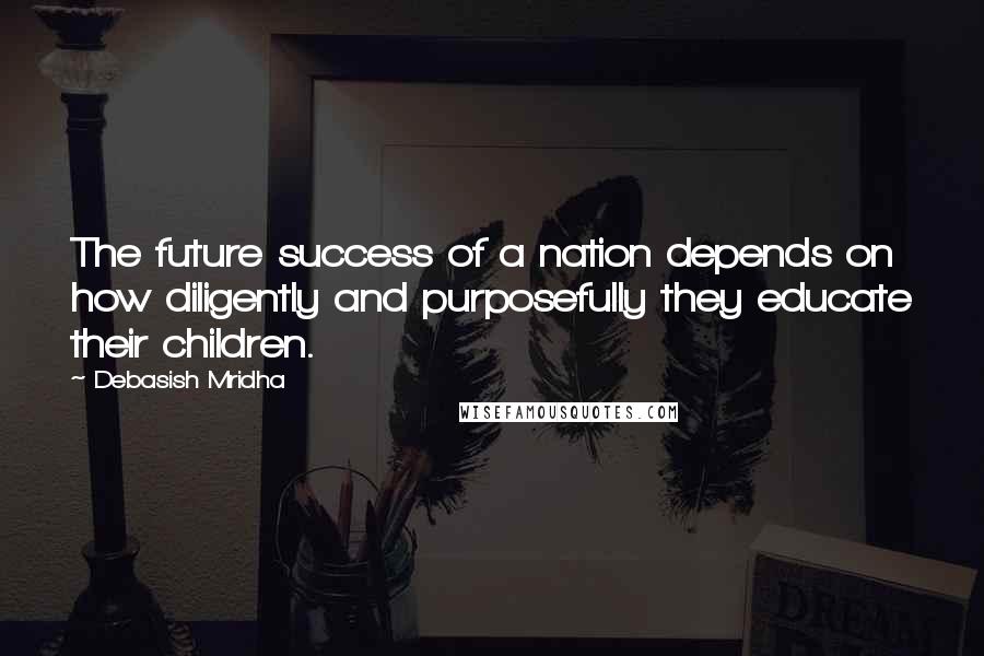 Debasish Mridha Quotes: The future success of a nation depends on how diligently and purposefully they educate their children.