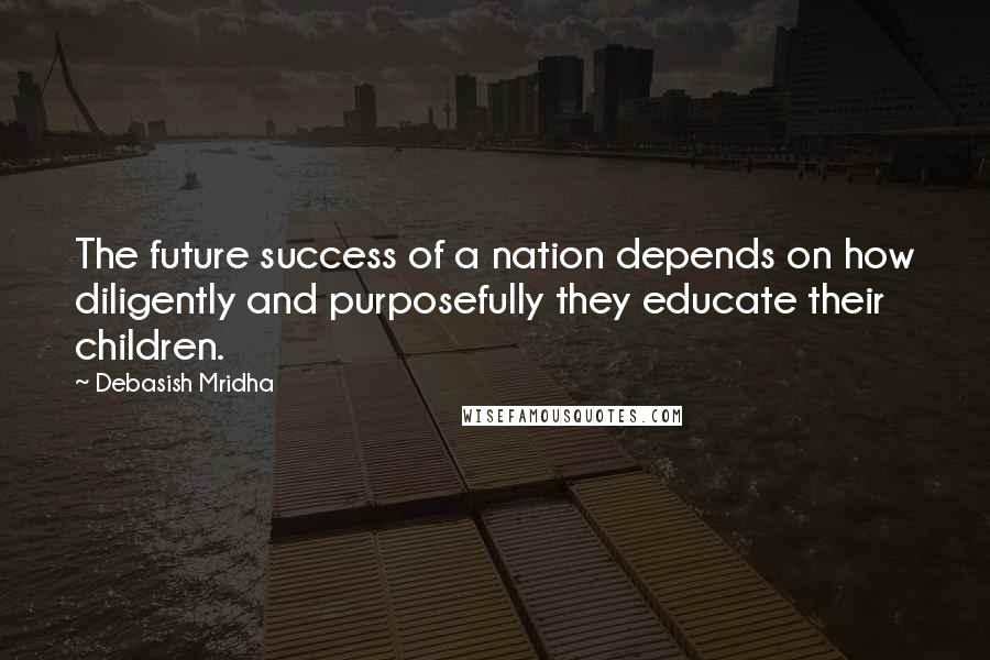 Debasish Mridha Quotes: The future success of a nation depends on how diligently and purposefully they educate their children.