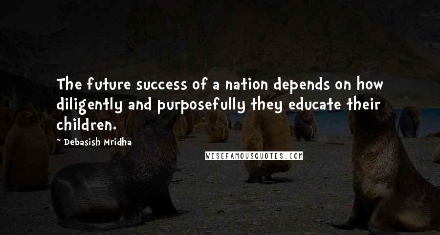 Debasish Mridha Quotes: The future success of a nation depends on how diligently and purposefully they educate their children.