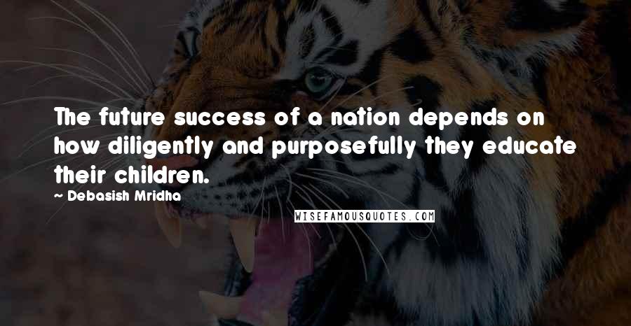 Debasish Mridha Quotes: The future success of a nation depends on how diligently and purposefully they educate their children.