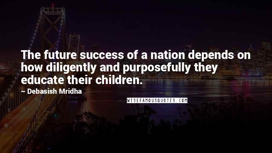 Debasish Mridha Quotes: The future success of a nation depends on how diligently and purposefully they educate their children.