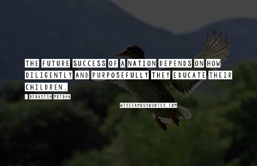 Debasish Mridha Quotes: The future success of a nation depends on how diligently and purposefully they educate their children.