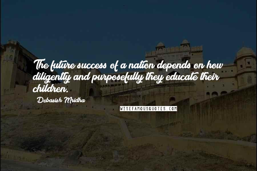 Debasish Mridha Quotes: The future success of a nation depends on how diligently and purposefully they educate their children.