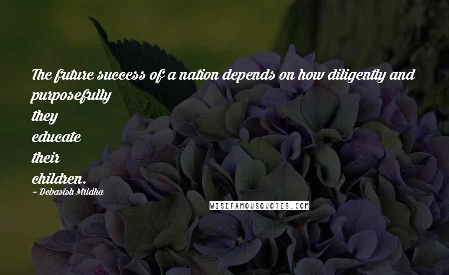 Debasish Mridha Quotes: The future success of a nation depends on how diligently and purposefully they educate their children.