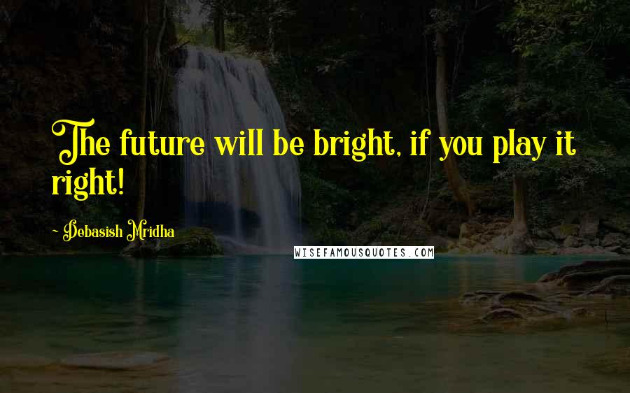 Debasish Mridha Quotes: The future will be bright, if you play it right!