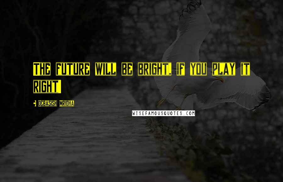 Debasish Mridha Quotes: The future will be bright, if you play it right!