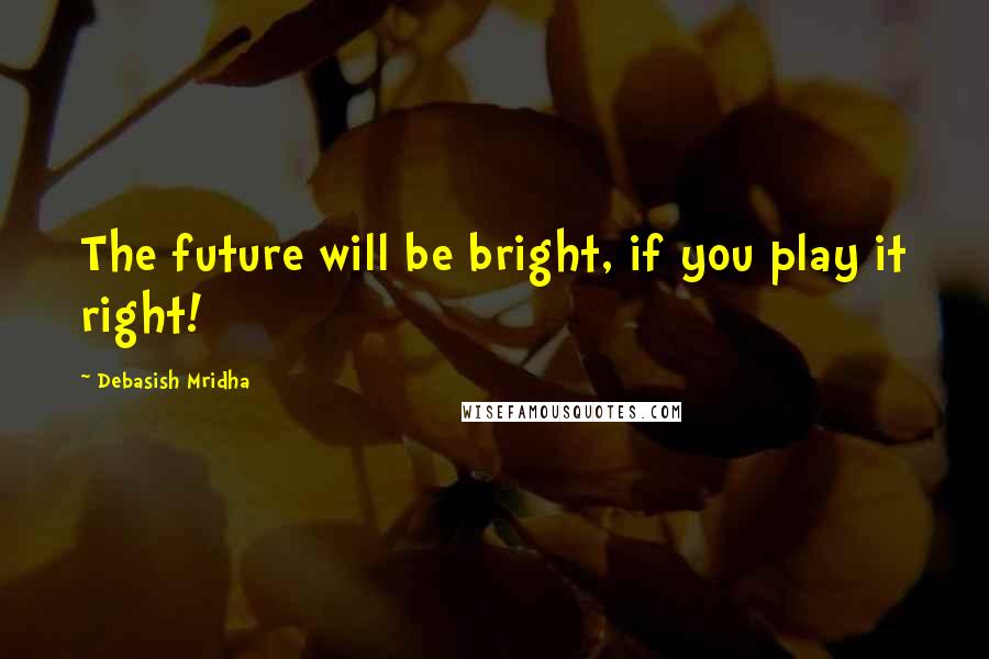 Debasish Mridha Quotes: The future will be bright, if you play it right!