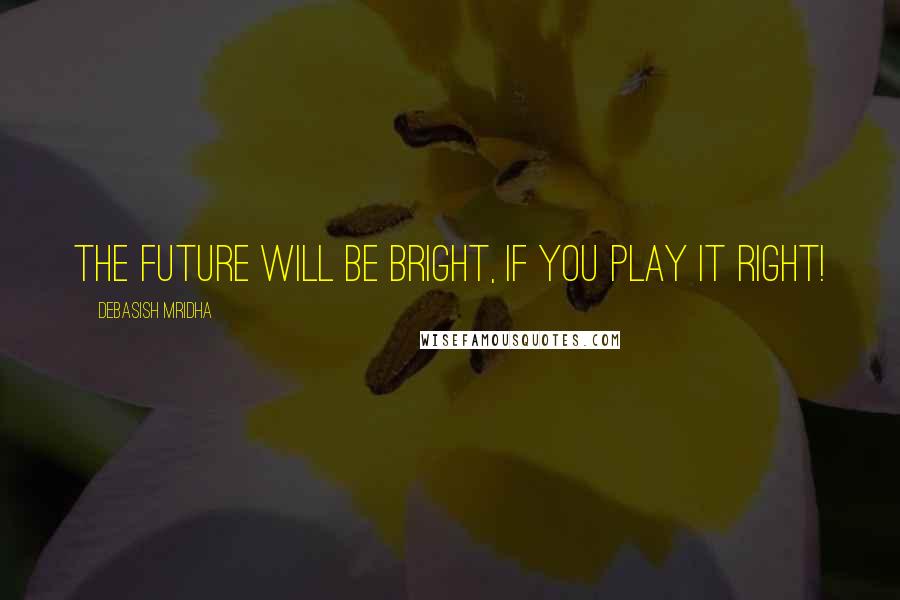 Debasish Mridha Quotes: The future will be bright, if you play it right!