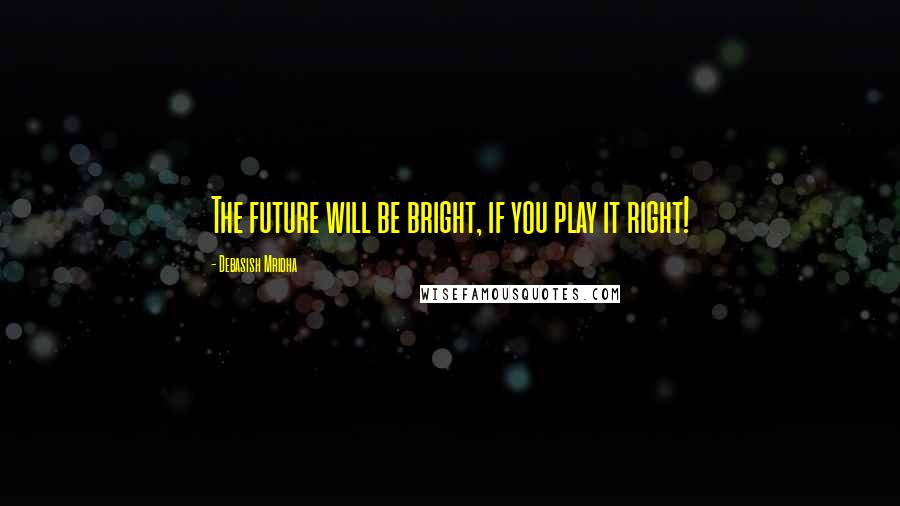 Debasish Mridha Quotes: The future will be bright, if you play it right!