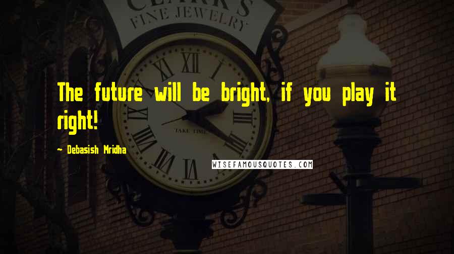 Debasish Mridha Quotes: The future will be bright, if you play it right!