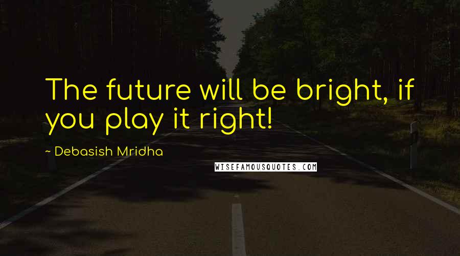 Debasish Mridha Quotes: The future will be bright, if you play it right!