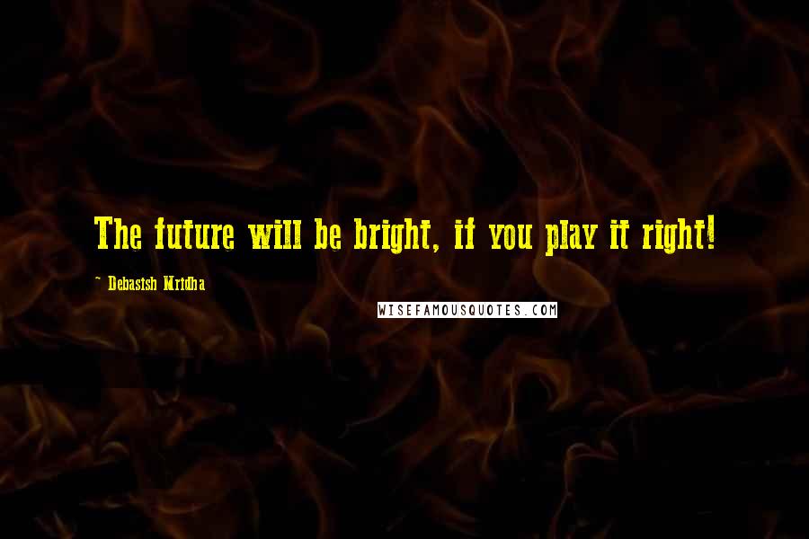 Debasish Mridha Quotes: The future will be bright, if you play it right!