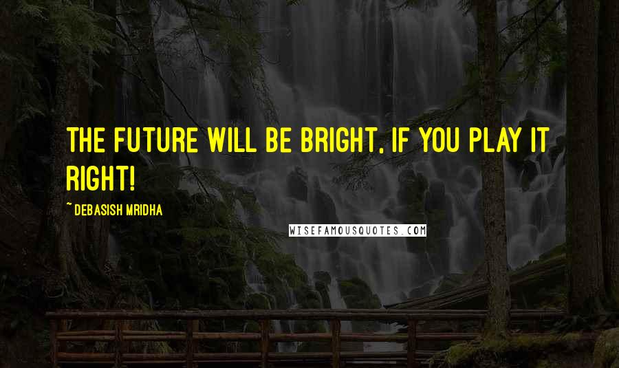 Debasish Mridha Quotes: The future will be bright, if you play it right!