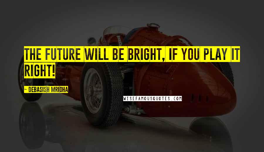 Debasish Mridha Quotes: The future will be bright, if you play it right!