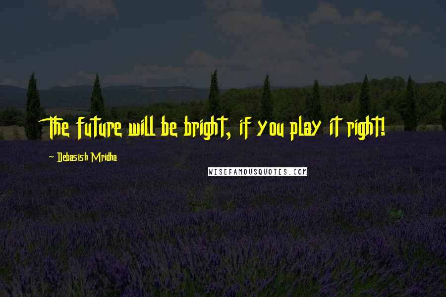 Debasish Mridha Quotes: The future will be bright, if you play it right!