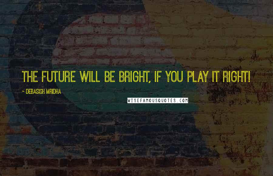 Debasish Mridha Quotes: The future will be bright, if you play it right!