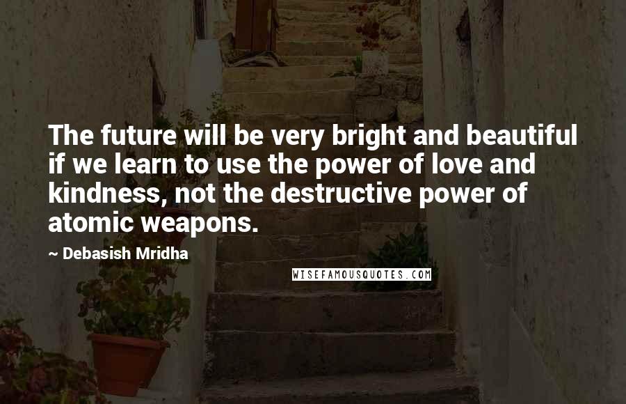 Debasish Mridha Quotes: The future will be very bright and beautiful if we learn to use the power of love and kindness, not the destructive power of atomic weapons.