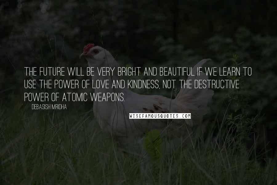 Debasish Mridha Quotes: The future will be very bright and beautiful if we learn to use the power of love and kindness, not the destructive power of atomic weapons.