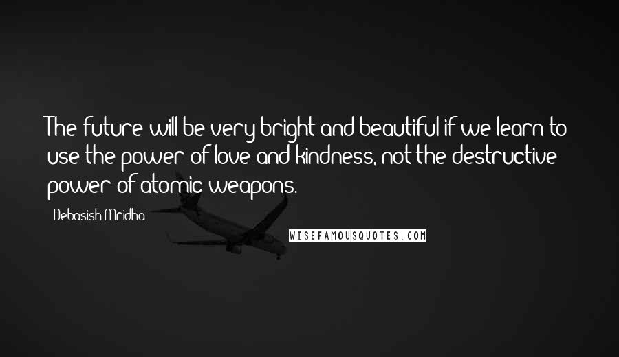 Debasish Mridha Quotes: The future will be very bright and beautiful if we learn to use the power of love and kindness, not the destructive power of atomic weapons.