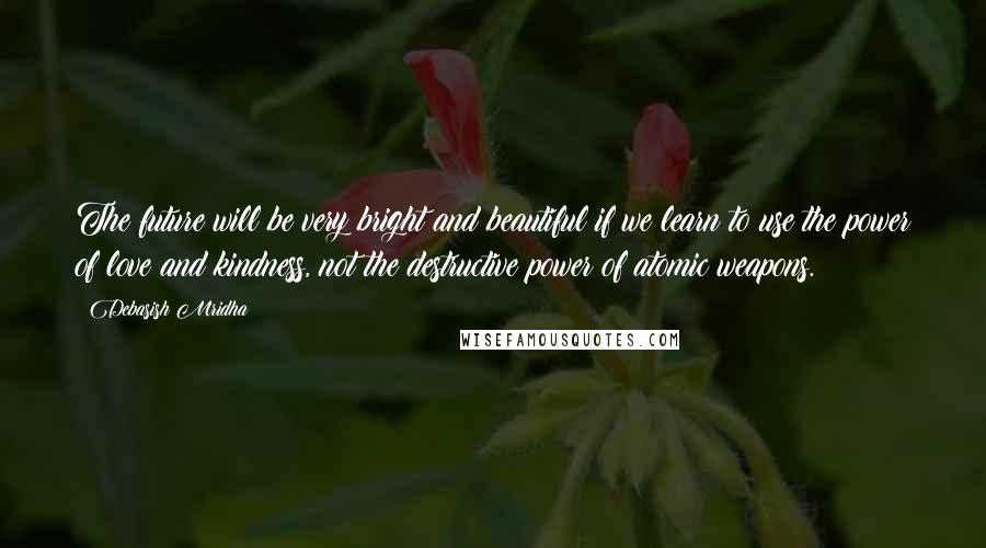 Debasish Mridha Quotes: The future will be very bright and beautiful if we learn to use the power of love and kindness, not the destructive power of atomic weapons.
