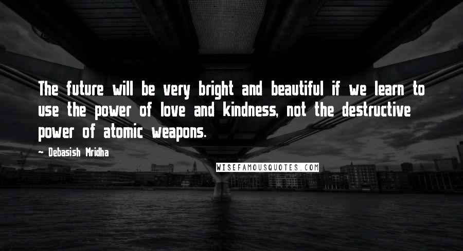 Debasish Mridha Quotes: The future will be very bright and beautiful if we learn to use the power of love and kindness, not the destructive power of atomic weapons.