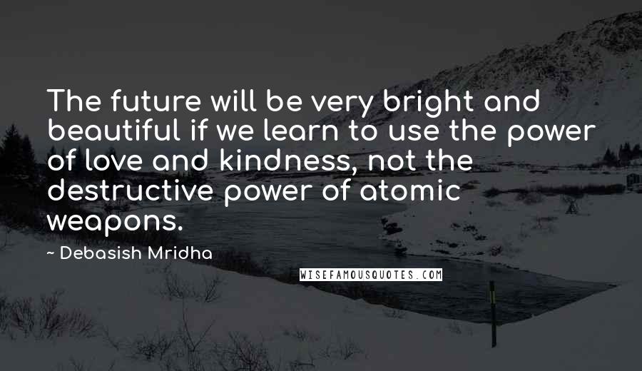 Debasish Mridha Quotes: The future will be very bright and beautiful if we learn to use the power of love and kindness, not the destructive power of atomic weapons.