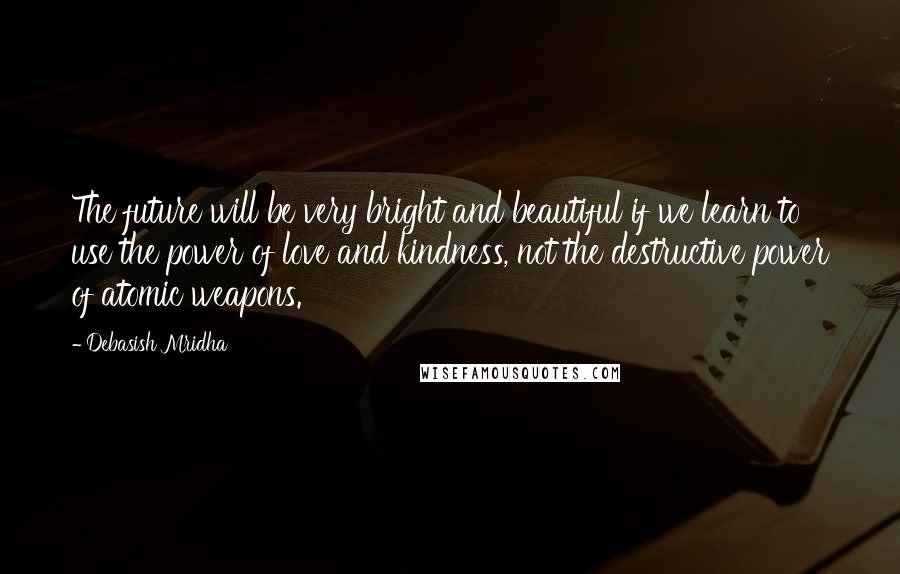 Debasish Mridha Quotes: The future will be very bright and beautiful if we learn to use the power of love and kindness, not the destructive power of atomic weapons.